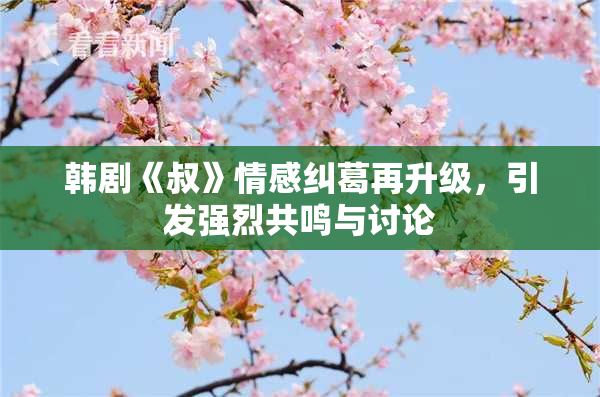 韩剧《叔》情感纠葛再升级，引发强烈共鸣与讨论