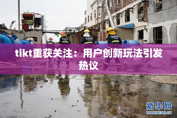 tikt重获关注：用户创新玩法引发热议