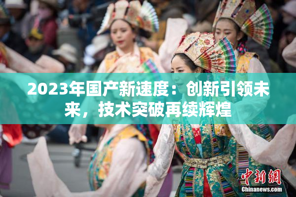2023年国产新速度：创新引领未来，技术突破再续辉煌