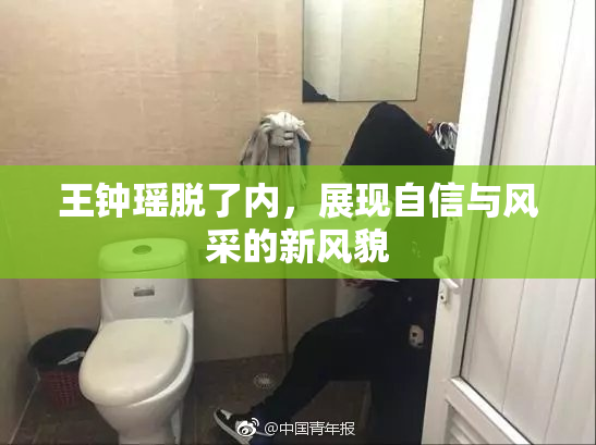 王钟瑶脱了内，展现自信与风采的新风貌