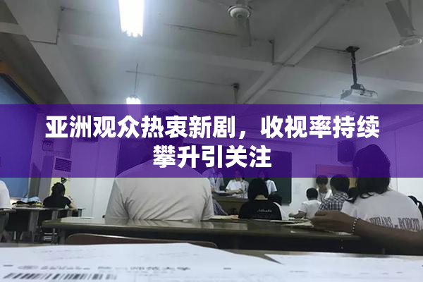 亚洲观众热衷新剧，收视率持续攀升引关注