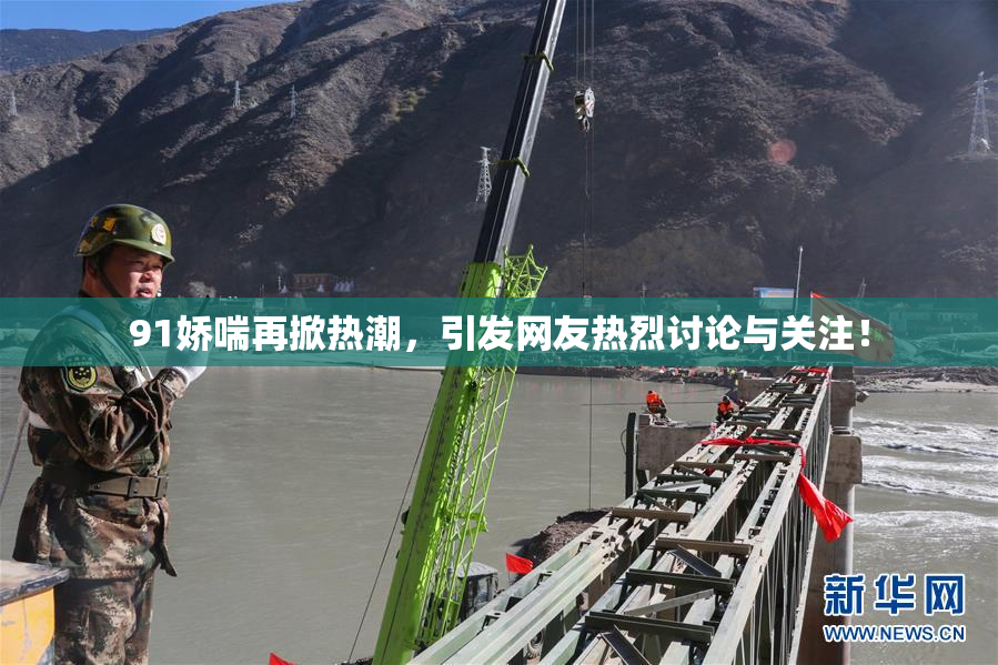 91娇喘再掀热潮，引发网友热烈讨论与关注！