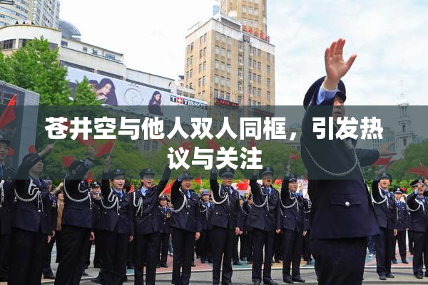 苍井空与他人双人同框，引发热议与关注