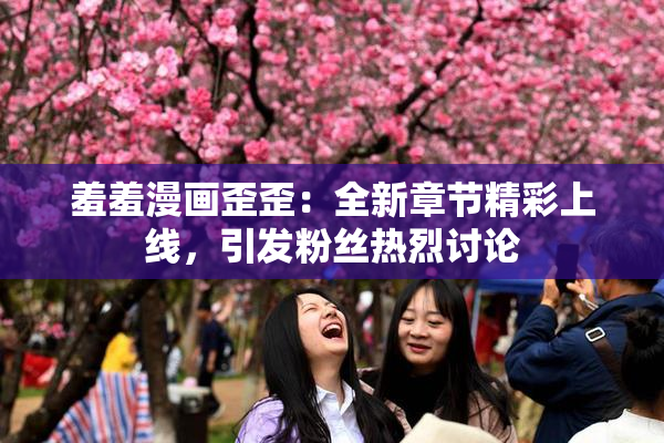 羞羞漫画歪歪：全新章节精彩上线，引发粉丝热烈讨论