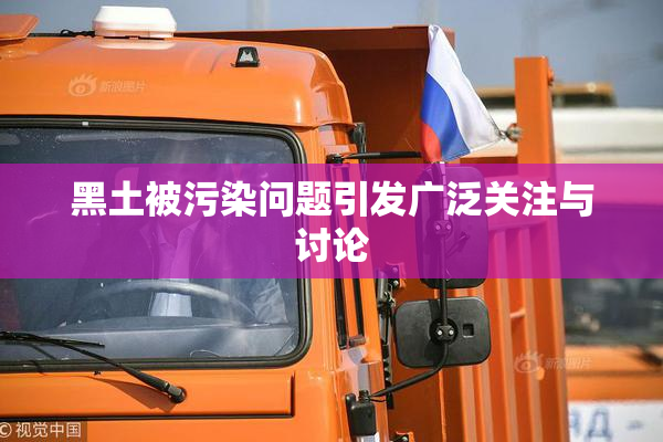 黑土被污染问题引发广泛关注与讨论