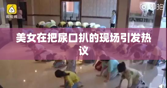 美女在把尿口扒的现场引发热议 美女在把尿口扒的现场引发热议