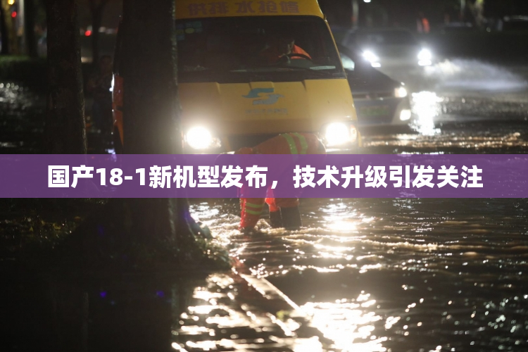 国产18-1新机型发布，技术升级引发关注