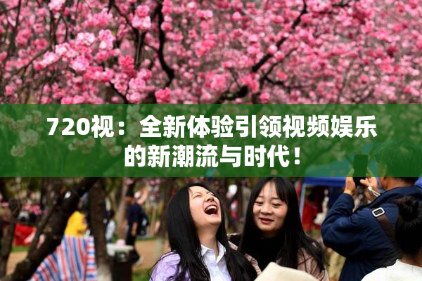 720视：全新体验引领视频娱乐的新潮流与时代！