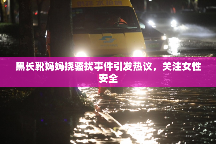 黑长靴妈妈挠骚扰事件引发热议，关注女性安全
