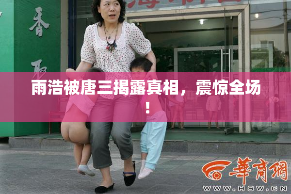雨浩被唐三揭露真相，震惊全场！