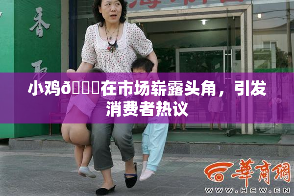 小鸡🐔在市场崭露头角，引发消费者热议