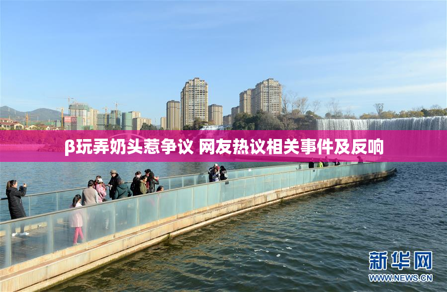 β玩弄奶头惹争议 网友热议相关事件及反响