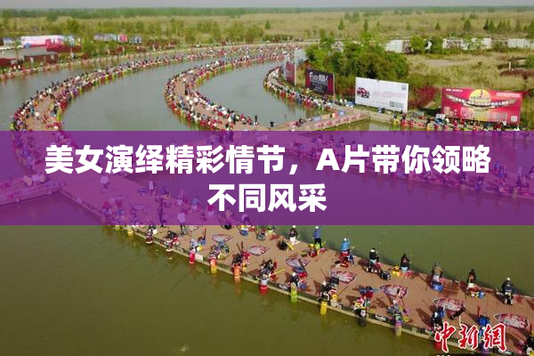美女演绎精彩情节，A片带你领略不同风采