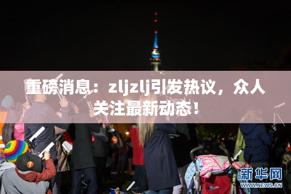 重磅消息：zljzlj引发热议，众人关注最新动态！