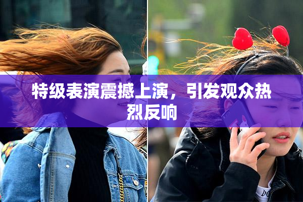 特级表演震撼上演，引发观众热烈反响