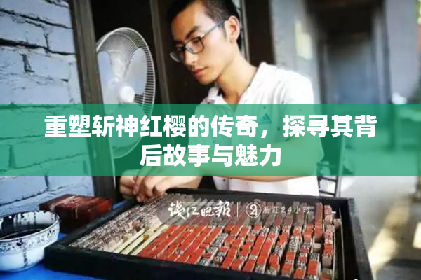 重塑斩神红樱的传奇，探寻其背后故事与魅力