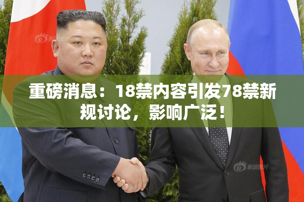重磅消息：18禁内容引发78禁新规讨论，影响广泛！