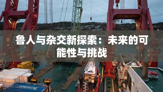 鲁人与杂交新探索：未来的可能性与挑战