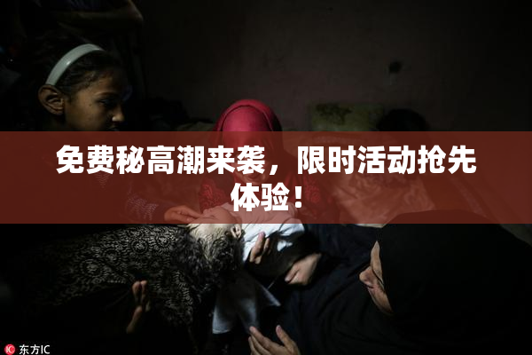 免费秘高潮来袭，限时活动抢先体验！