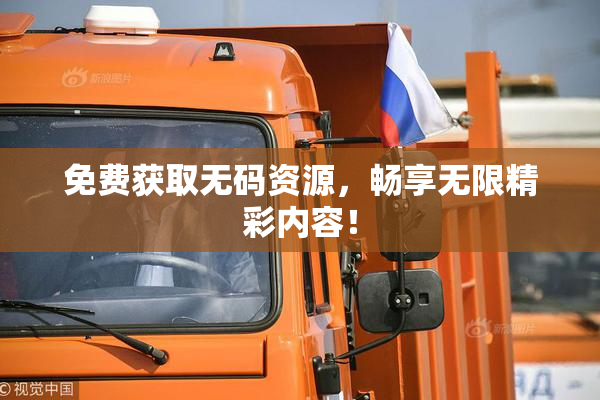 免费获取无码资源，畅享无限精彩内容！