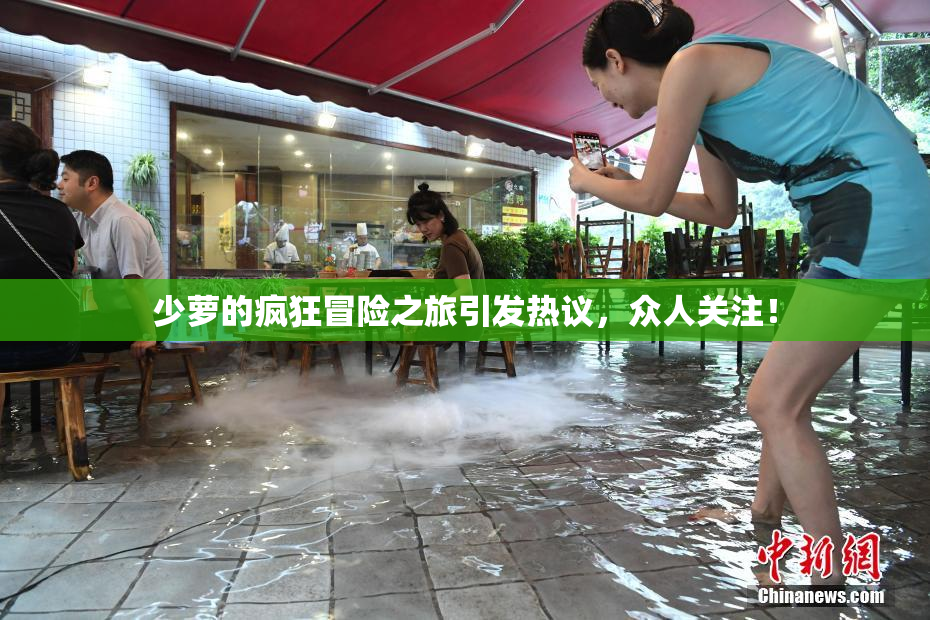 少萝的疯狂冒险之旅引发热议，众人关注！