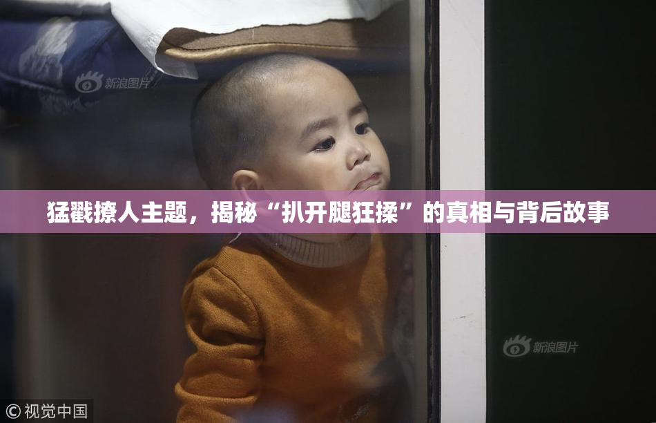 猛戳撩人主题，揭秘“扒开腿狂揉”的真相与背后故事