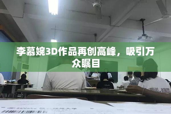 李慕婉3D作品再创高峰，吸引万众瞩目