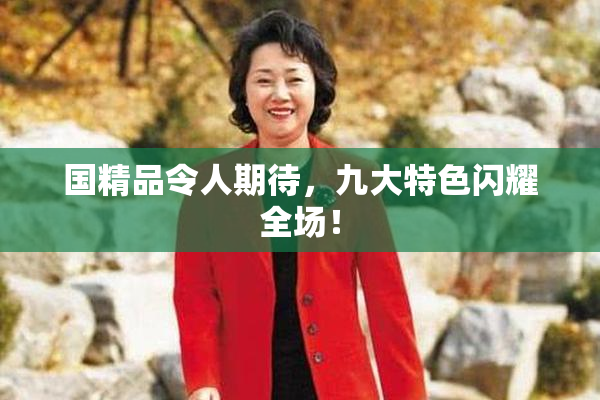 国精品令人期待，九大特色闪耀全场！