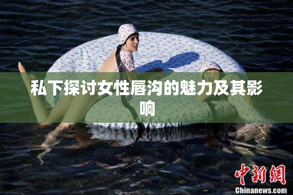 私下探讨女性唇沟的魅力及其影响