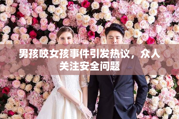 男孩咬女孩事件引发热议，众人关注安全问题