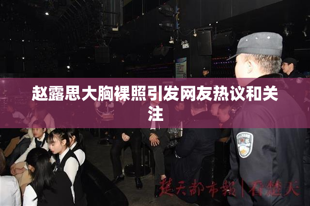 赵露思大胸裸照引发网友热议和关注