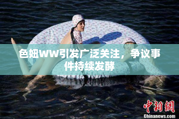 色妞WW引发广泛关注，争议事件持续发酵