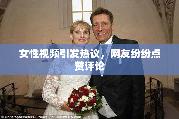 女性视频引发热议，网友纷纷点赞评论