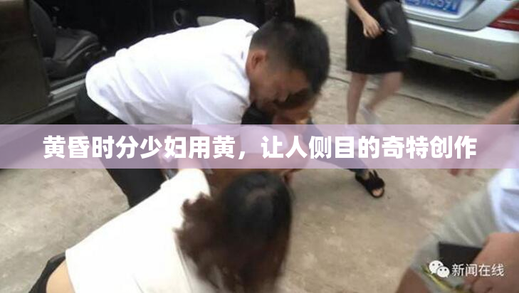 黄昏时分少妇用黄，让人侧目的奇特创作
