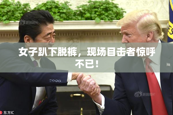 女子趴下脱裤，现场目击者惊呼不已！