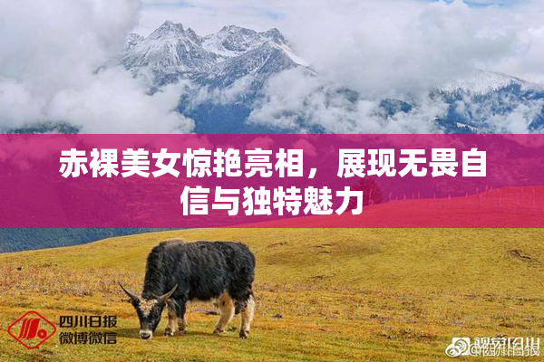 赤裸美女惊艳亮相，展现无畏自信与独特魅力