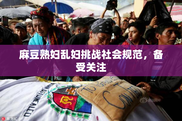 麻豆熟妇乱妇挑战社会规范，备受关注