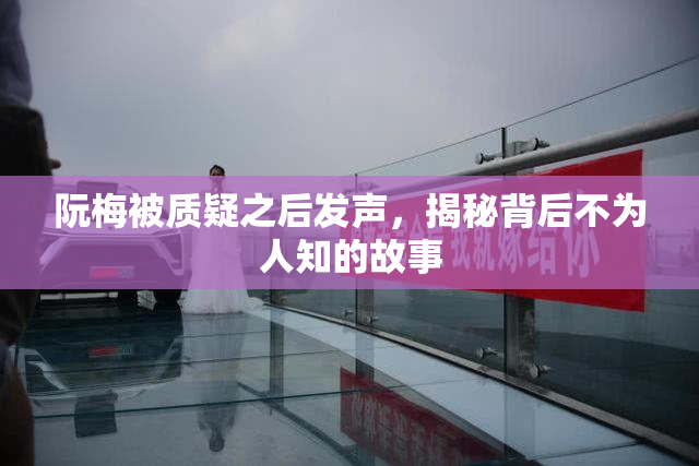阮梅被质疑之后发声，揭秘背后不为人知的故事