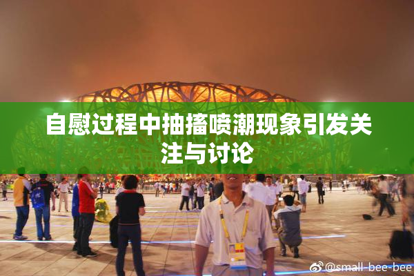 自慰过程中抽搐喷潮现象引发关注与讨论