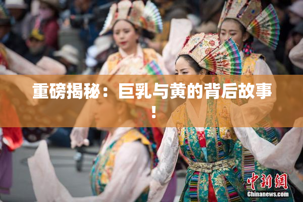 重磅揭秘：巨乳与黄的背后故事！