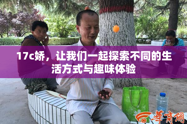17c娇，让我们一起探索不同的生活方式与趣味体验