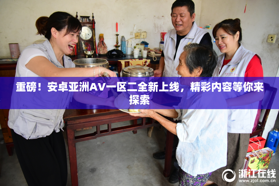 重磅！安卓亚洲AV一区二全新上线，精彩内容等你来探索