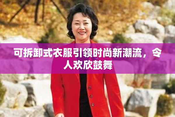 可拆卸式衣服引领时尚新潮流，令人欢欣鼓舞