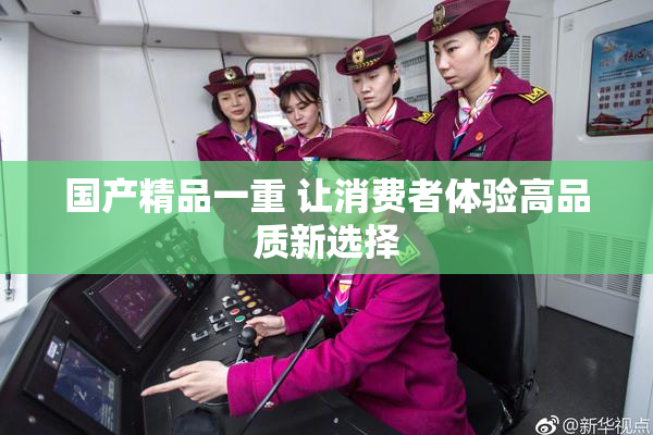 国产精品一重 让消费者体验高品质新选择