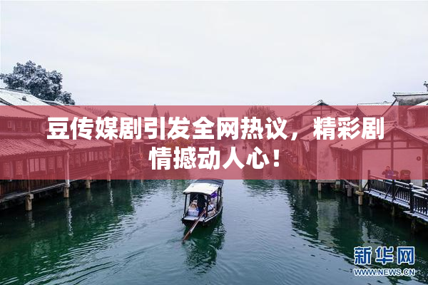 豆传媒剧引发全网热议，精彩剧情撼动人心！
