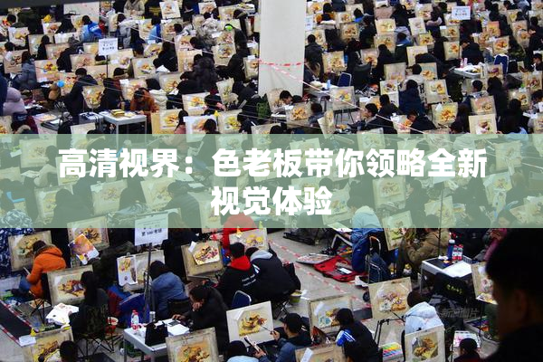 高清视界：色老板带你领略全新视觉体验