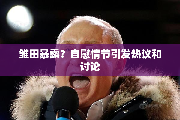 雏田暴露？自慰情节引发热议和讨论