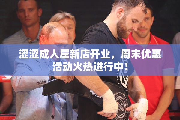 涩涩成人屋新店开业，周末优惠活动火热进行中！