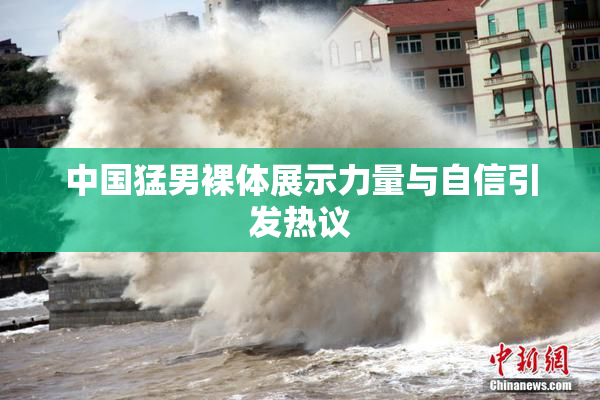 中国猛男裸体展示力量与自信引发热议