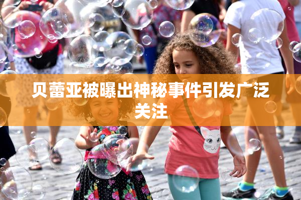 贝蕾亚被曝出神秘事件引发广泛关注